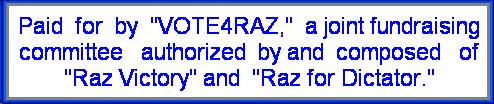 Paid for by 'VOTE4RAZ,' a joint fundraising committee authorized by and composed of 'Raz Victory' and 'Raz for Dictator.'